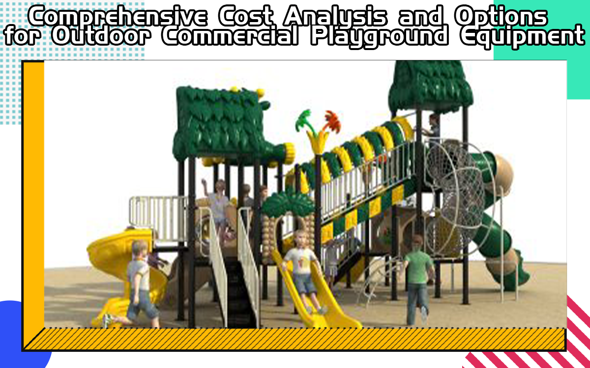 Comprehensive Cost Analysis And Options For Outdoor Commercial Playground Equipment